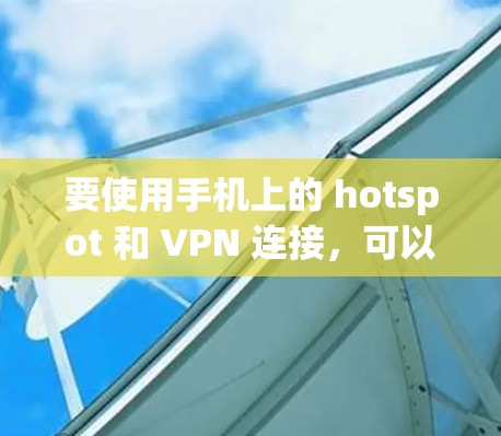要使用手机上的 hotspot 和 VPN 连接,可以按照以下步骤操作 要使用手机上的 hotspot 和 VPN 连接,可以按照以下步骤操作