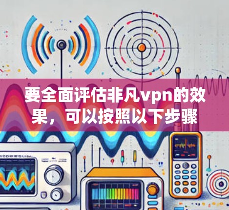 要全面评估非凡vpn的效果,可以按照以下步骤进行 要全面评估非凡vpn的效果,可以按照以下步骤进行