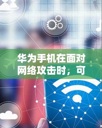 华为手机在面对网络攻击时,可能通过以下方式增强网络保护能力 华为手机在面对网络攻击时,可能通过以下方式增强网络保护能力