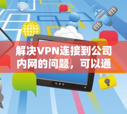 解决VPN连接到公司内网的问题,可以通过以下步骤进行排查和解决 解决VPN连接到公司内网的问题,可以通过以下步骤进行排查和解决