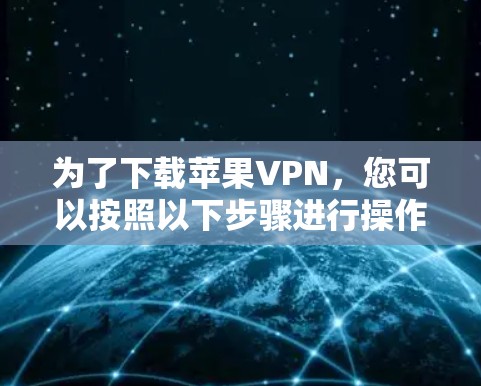 为了下载苹果VPN,您可以按照以下步骤进行操作 为了下载苹果VPN,您可以按照以下步骤进行操作