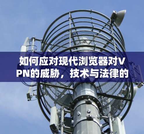 如何应对现代浏览器对VPN的威胁,技术与法律的平衡 如何应对现代浏览器对VPN的威胁,技术与法律的平衡