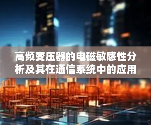 高频变压器的电磁敏感性分析及其在通信系统中的应用 高频变压器的电磁敏感性分析及其在通信系统中的应用