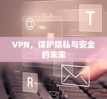 VPN,保护隐私与安全的未来 VPN,保护隐私与安全的未来