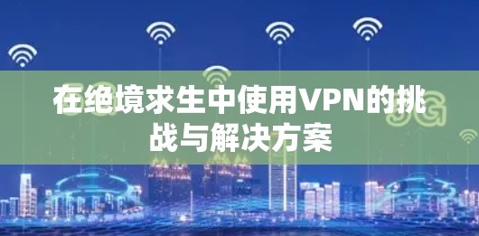 在绝境求生中使用VPN的挑战与解决方案 在绝境求生中使用VPN的挑战与解决方案