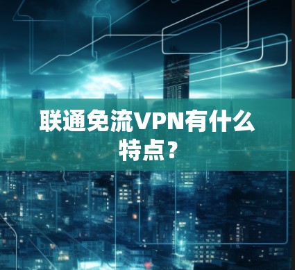联通免流VPN有什么特点? 联通免流VPN有什么特点?
