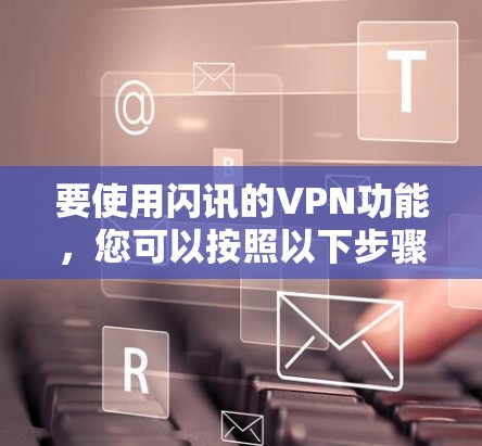 要使用闪讯的VPN功能,您可以按照以下步骤操作 要使用闪讯的VPN功能,您可以按照以下步骤操作