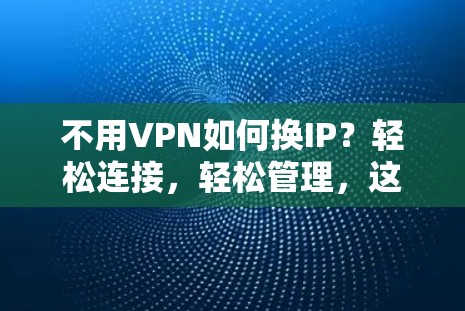 不用VPN如何换IP？轻松连接，轻松管理，这可是个实用小技巧