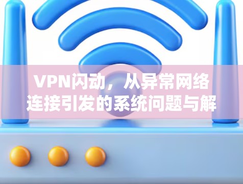VPN闪动,从异常网络连接引发的系统问题与解决方案 VPN闪动,从异常网络连接引发的系统问题与解决方案