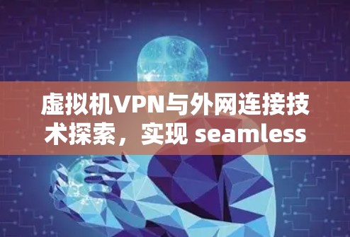 虚拟机VPN与外网连接技术探索，实现 seamless互联之道