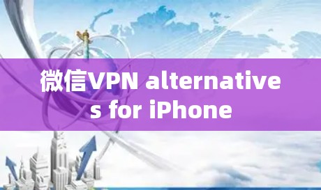 微信VPN alternatives for iPhone