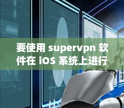 要使用 supervpn 软件在 iOS 系统上进行 VPN 使用,您可以按照以下步骤操作 要使用 supervpn 软件在 iOS 系统上进行 VPN 使用,您可以按照以下步骤操作