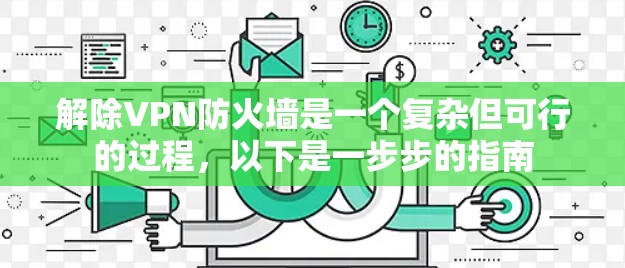 解除VPN防火墙是一个复杂但可行的过程,以下是一步步的指南 解除VPN防火墙是一个复杂但可行的过程,以下是一步步的指南