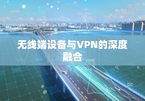 无线端设备与VPN的深度融合 无线端设备与VPN的深度融合