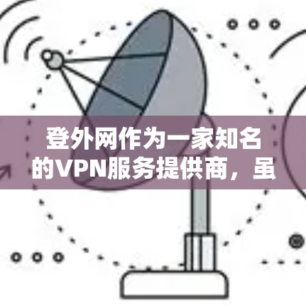 登外网作为一家知名的VPN服务提供商,虽然提供了一些VPN功能,但仍存在一些主要的缺点。以下是对登外网的详细分析和总结 登外网作为一家知名的VPN服务提供商,虽然提供了一些VPN功能,但仍存在一些主要的缺点。以下是对登外网的详细分析和总结