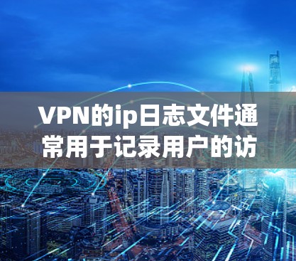 VPN的ip日志文件通常用于记录用户的访问记录和网络行为，以帮助管理员或用户体验者分析网络攻击、恶意软件或网络钓鱼等行为。以下是一些关于VPN的ip日志文件的常见问题及解决方案