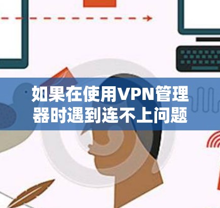 如果在使用VPN管理器时遇到连不上问题,通常可能是由于以下原因 如果在使用VPN管理器时遇到连不上问题,通常可能是由于以下原因