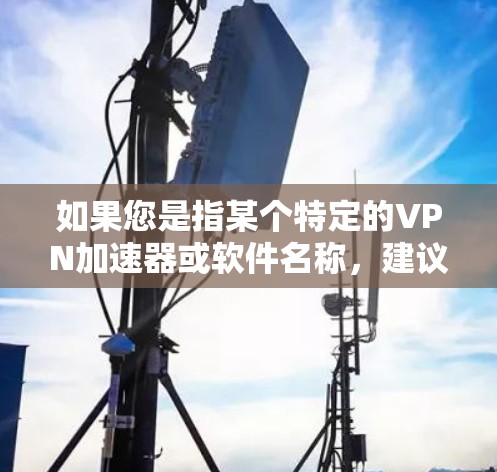 如果您是指某个特定的VPN加速器或软件名称,建议您直接搜索相关名称以确认其具体含义。如果您需要推荐一些常见的VPN加速器,我可以为您提供一些推荐,例如 如果您是指某个特定的VPN加速器或软件名称,建议您直接搜索相关名称以确认其具体含义。如果您需要推荐一些常见的VPN加速器,我可以为您提供一些推荐,例如