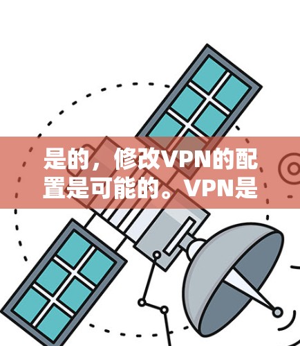 是的,修改VPN的配置是可能的。VPN是一种用于安全浏览互联网的软件或服务,通常包括以下几个步骤 是的,修改VPN的配置是可能的。VPN是一种用于安全浏览互联网的软件或服务,通常包括以下几个步骤
