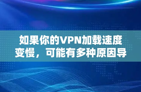 如果你的VPN加载速度变慢，可能有多种原因导致的。以下是一些可能的原因和解决方法