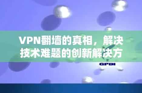 VPN翻墙的真相,解决技术难题的创新解决方案 VPN翻墙的真相,解决技术难题的创新解决方案