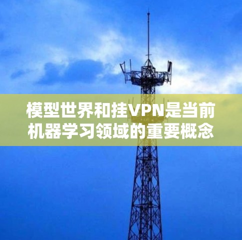 模型世界和挂VPN是当前机器学习领域的重要概念,它们在提升模型的泛化能力和应用效果方面具有重要意义。以下是对这两个概念的详细分析和总结 模型世界和挂VPN是当前机器学习领域的重要概念,它们在提升模型的泛化能力和应用效果方面具有重要意义。以下是对这两个概念的详细分析和总结