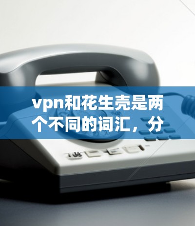 vpn和花生壳是两个不同的词汇,分别在不同的上下文中有特定的含义和应用。以下是对这两个词的详细解释 vpn和花生壳是两个不同的词汇,分别在不同的上下文中有特定的含义和应用。以下是对这两个词的详细解释