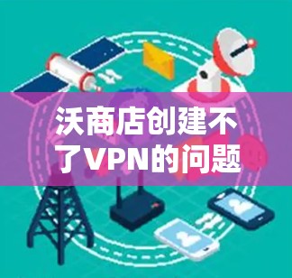 沃商店创建不了VPN的问题可能涉及多个因素,包括平台限制、功能更新、用户操作、软件兼容性、个人信息、设备配置以及额外功能设置。为解决这一问题,建议以下步骤 沃商店创建不了VPN的问题可能涉及多个因素,包括平台限制、功能更新、用户操作、软件兼容性、个人信息、设备配置以及额外功能设置。为解决这一问题,建议以下步骤