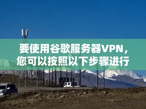 要使用谷歌服务器VPN,您可以按照以下步骤进行操作 要使用谷歌服务器VPN,您可以按照以下步骤进行操作