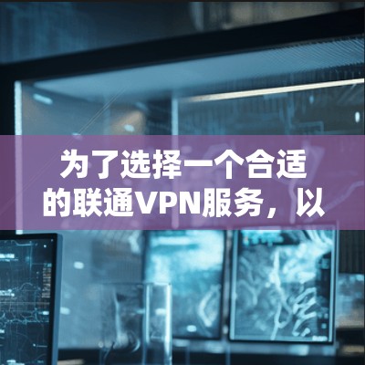 为了选择一个合适的联通VPN服务,以下是一个分步指南,帮助你做出明智的选择 为了选择一个合适的联通VPN服务,以下是一个分步指南,帮助你做出明智的选择