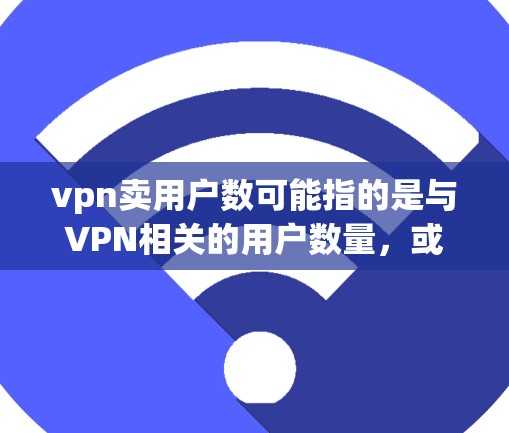 vpn卖用户数可能指的是与VPN相关的用户数量,或者是某个产品的功能名称(如VPN)的用户数量。以下是一些可能的解释和建议 vpn卖用户数可能指的是与VPN相关的用户数量,或者是某个产品的功能名称(如VPN)的用户数量。以下是一些可能的解释和建议