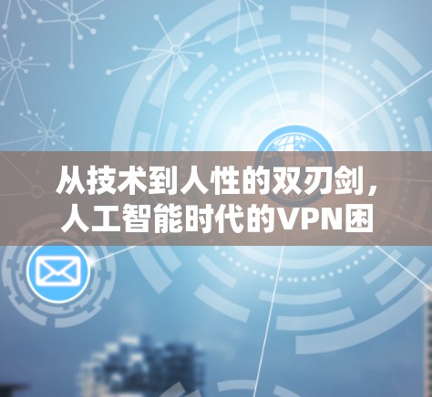 从技术到人性的双刃剑,人工智能时代的VPN困境 从技术到人性的双刃剑,人工智能时代的VPN困境