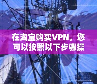 在淘宝购买VPN,您可以按照以下步骤操作 在淘宝购买VPN,您可以按照以下步骤操作
