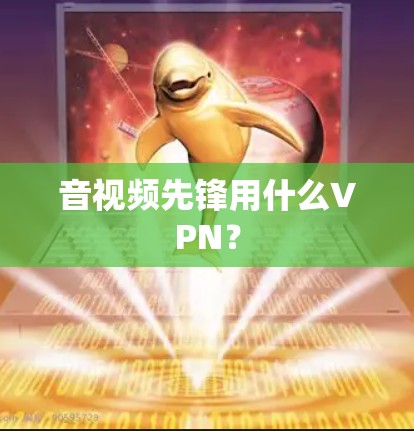 音视频先锋用什么VPN? 音视频先锋用什么VPN?