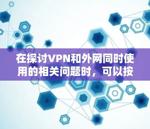 在探讨VPN和外网同时使用的相关问题时,可以按照以下步骤进行总结和分析 在探讨VPN和外网同时使用的相关问题时,可以按照以下步骤进行总结和分析