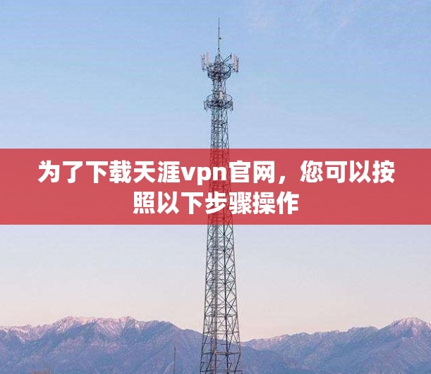 为了下载天涯vpn官网,您可以按照以下步骤操作 为了下载天涯vpn官网,您可以按照以下步骤操作
