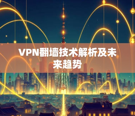 VPN翻墙技术解析及未来趋势 VPN翻墙技术解析及未来趋势
