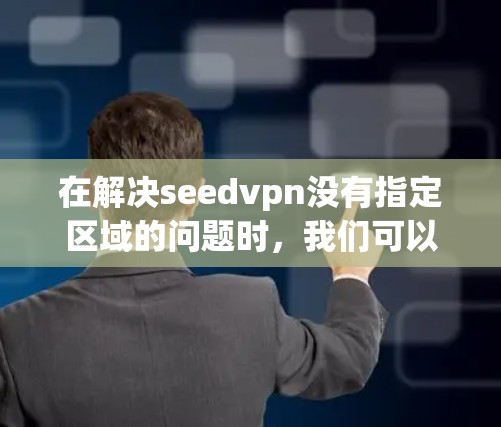 在解决seedvpn没有指定区域的问题时,我们可以按照以下步骤进行调整和管理 在解决seedvpn没有指定区域的问题时,我们可以按照以下步骤进行调整和管理