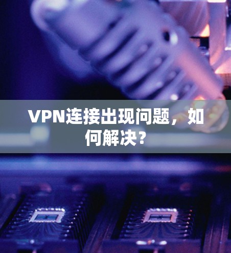 VPN连接出现问题,如何解决? VPN连接出现问题,如何解决?
