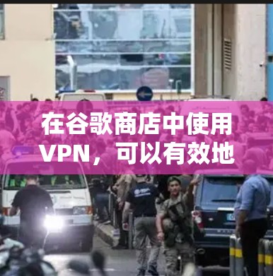 在谷歌商店中使用VPN，可以有效地增强用户的数据安全。以下是使用VPN在谷歌商店中的步骤