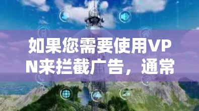 如果您需要使用VPN来拦截广告,通常需要通过以下步骤 如果您需要使用VPN来拦截广告,通常需要通过以下步骤