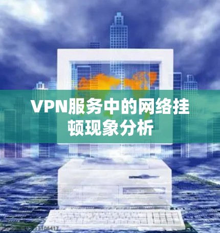 VPN服务中的网络挂顿现象分析 VPN服务中的网络挂顿现象分析