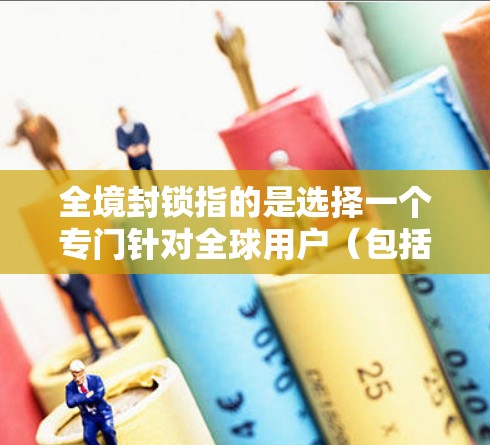 全境封锁指的是选择一个专门针对全球用户（包括其他国家和地区的）的VPN服务。选择一个全境封锁的VPN服务需要综合考虑几个方面，包括服务的安全性、配置的复杂性、价格的合理性以及用户的具体需求