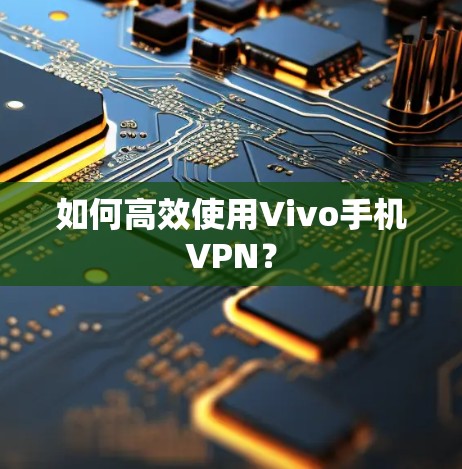 如何高效使用Vivo手机VPN? 如何高效使用Vivo手机VPN?