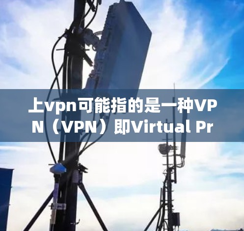 上vpn可能指的是一种VPN(VPN)即Virtual Private Network的缩写,用于在互联网上进行加密通信、在线支付、视频通话等。以下是上vpn(VPN)能做的事情 上vpn可能指的是一种VPN(VPN)即Virtual Private Network的缩写,用于在互联网上进行加密通信、在线支付、视频通话等。以下是上vpn(VPN)能做的事情