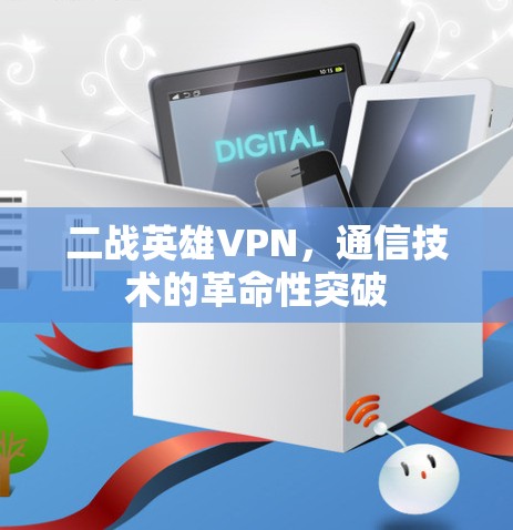 二战英雄VPN,通信技术的革命性突破 二战英雄VPN,通信技术的革命性突破