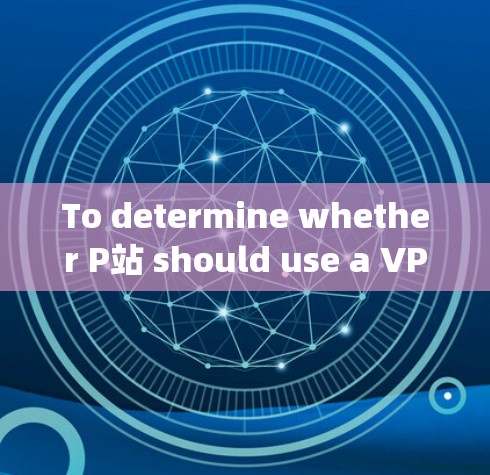 To determine whether P站 should use a VPN,consider the following points: To determine whether P站 should use a VPN,consider the following points: