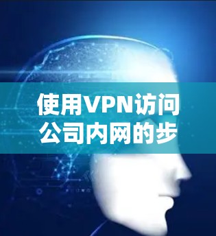 使用VPN访问公司内网的步骤如下