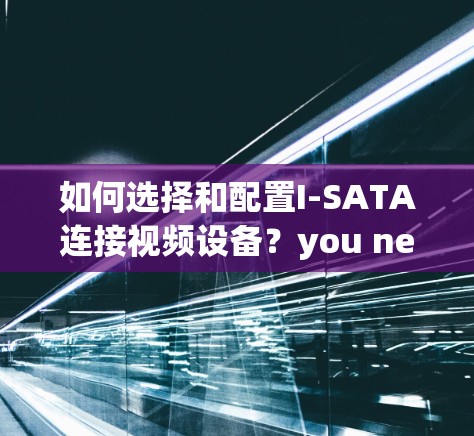 如何选择和配置I-SATA连接视频设备?you need I-SATA! 如何选择和配置I-SATA连接视频设备?you need I-SATA!