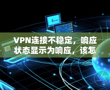 VPN连接不稳定,响应状态显示为响应,该怎么办? VPN连接不稳定,响应状态显示为响应,该怎么办?